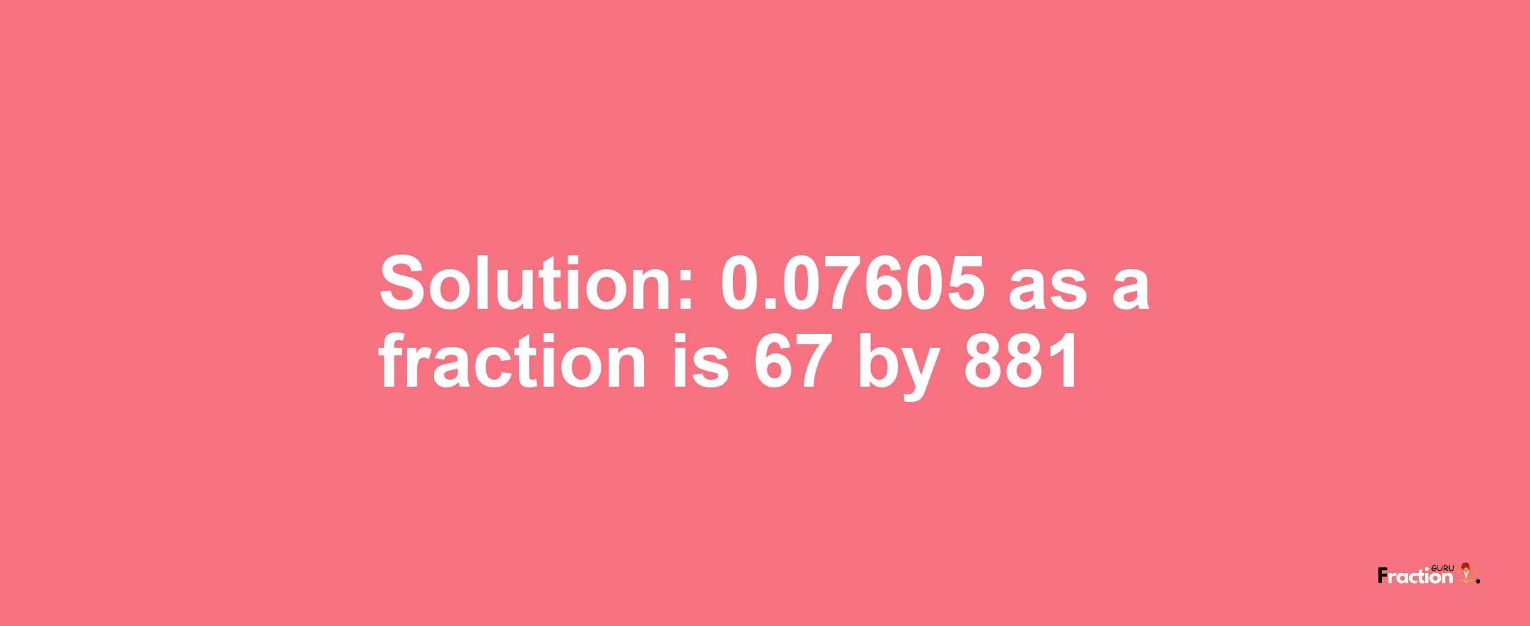 Solution:0.07605 as a fraction is 67/881